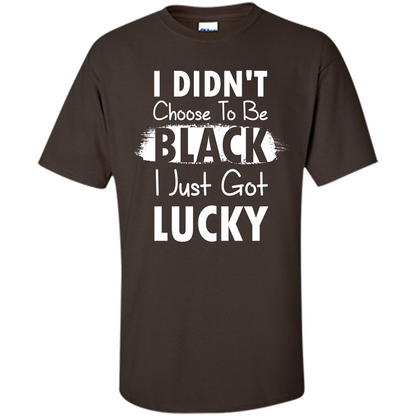 I Didn't Choose To Be Black I Just Got Lucky T-shirt Dark Chocolate