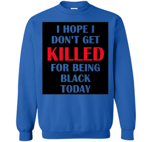 I hope i don't get killed for being black today T-shirt