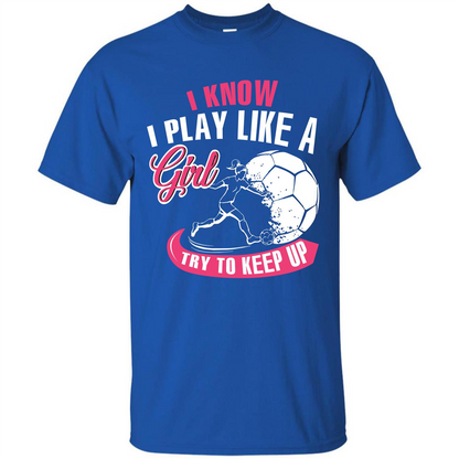 Soccer T-shirt I Know I Play Like A Girl Try To Keep Up Royal