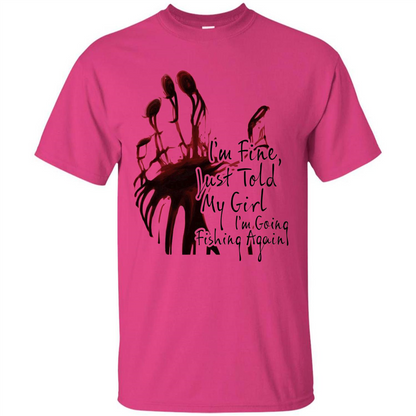 Fisher T-shirt I'm Fine Just Told My Girl I'm Going Fishing Heliconia