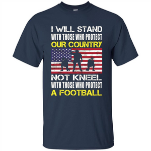 I Will Stand With Those Who Protect Our Country Not Kneel With Those Who Protect A Football T-shirt