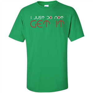 I Just Do Not Get It T-shirt