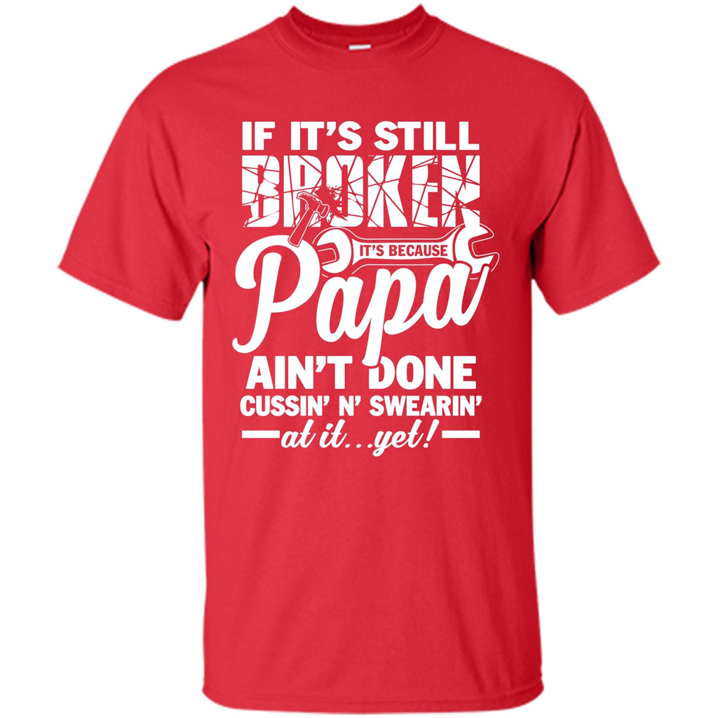 Papa T-shirt If It's Still Broken It's Because Papa Ain't Done Cussin' N' Swearin' At It....Yet