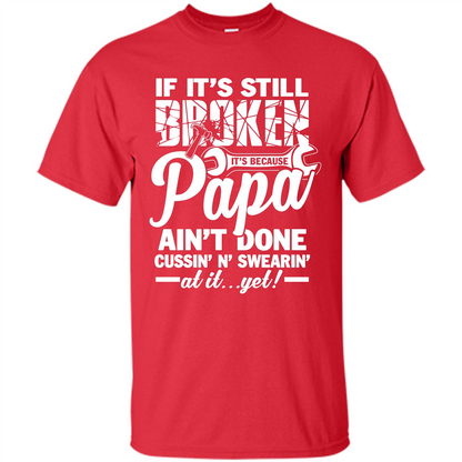 Papa T-shirt If It's Still Broken It's Because Papa Ain't Done Cussin' N' Swearin' At It....Yet