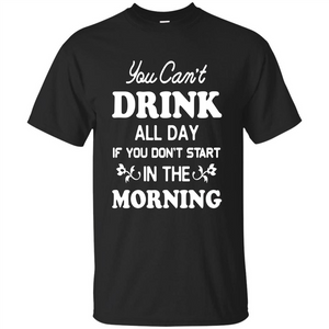 You Can't Drink All Day If You Don't Start In Morning T-Shirt