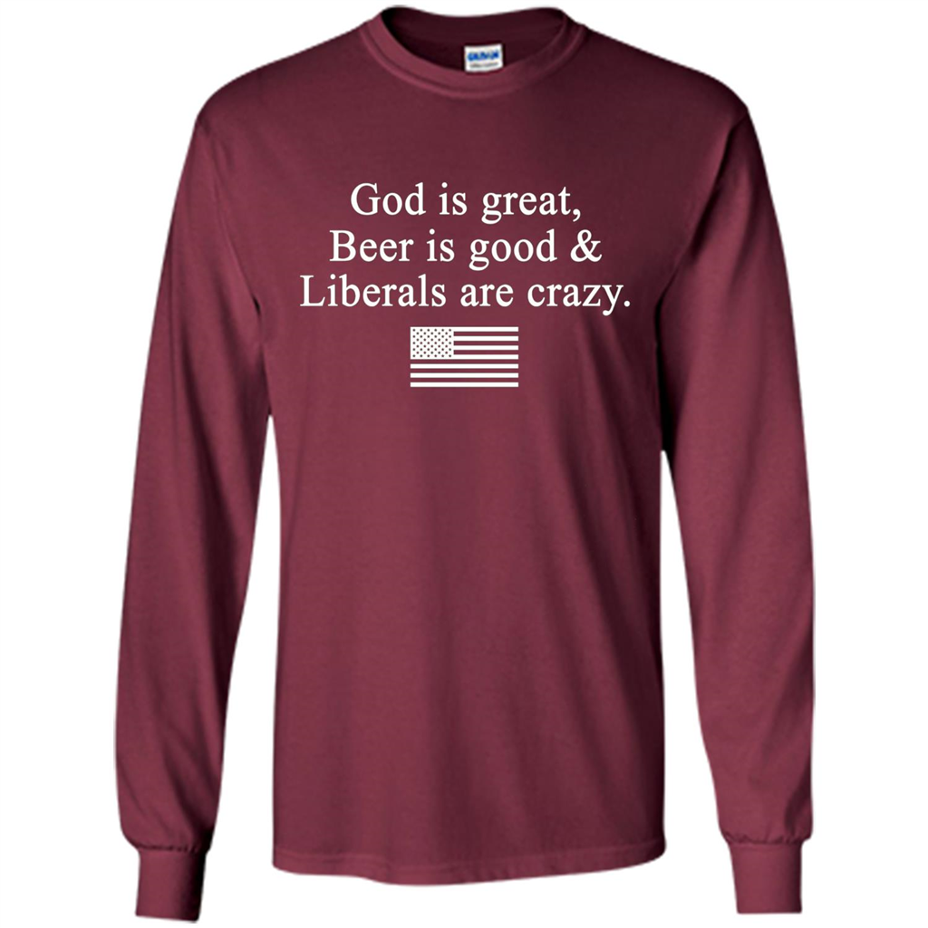 God Is Great Beer Is Good And Liberals Are Crazy T-Shirt Maroon