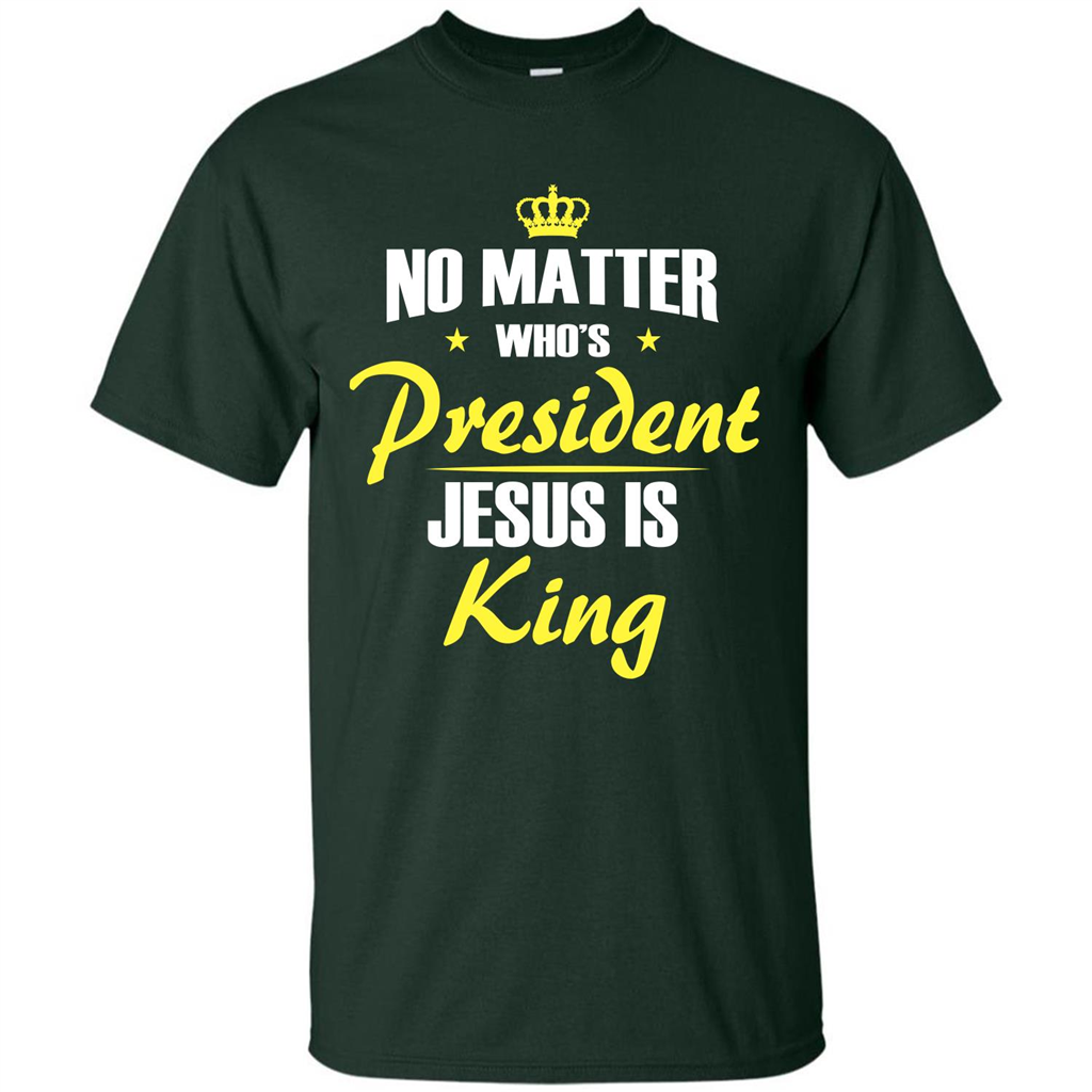 Christian T-shirt No Matter Who's President Jesus Is King Forest Green
