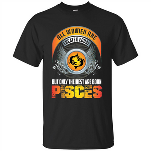 All Women Are Created Equal But Only The Best Are Born Pisces T-shirt