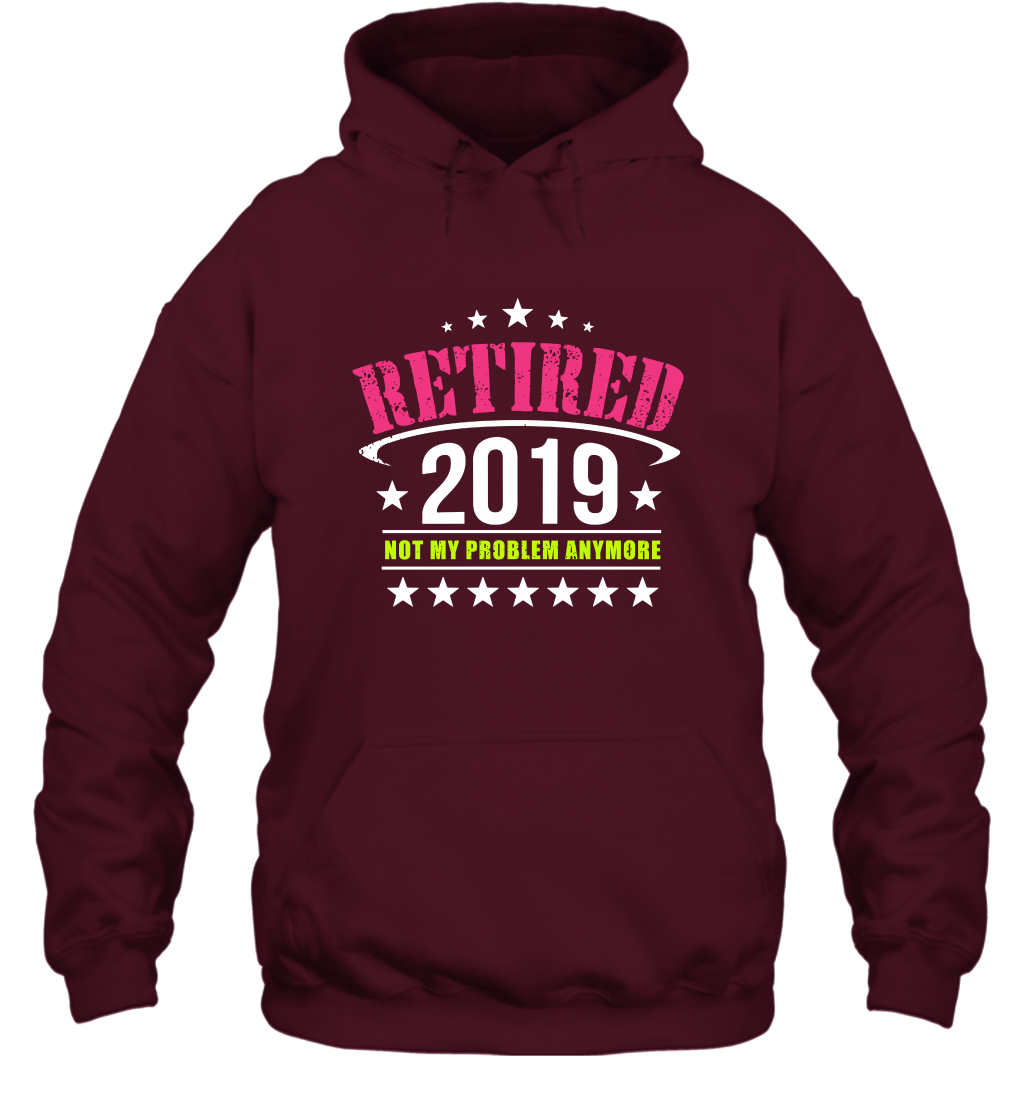 Retired 2019 Not My Problem Anymore Shirt Hoodie Hoodie Maroon