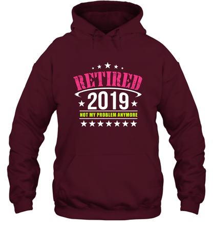 Retired 2019 Not My Problem Anymore Shirt Hoodie Hoodie Maroon
