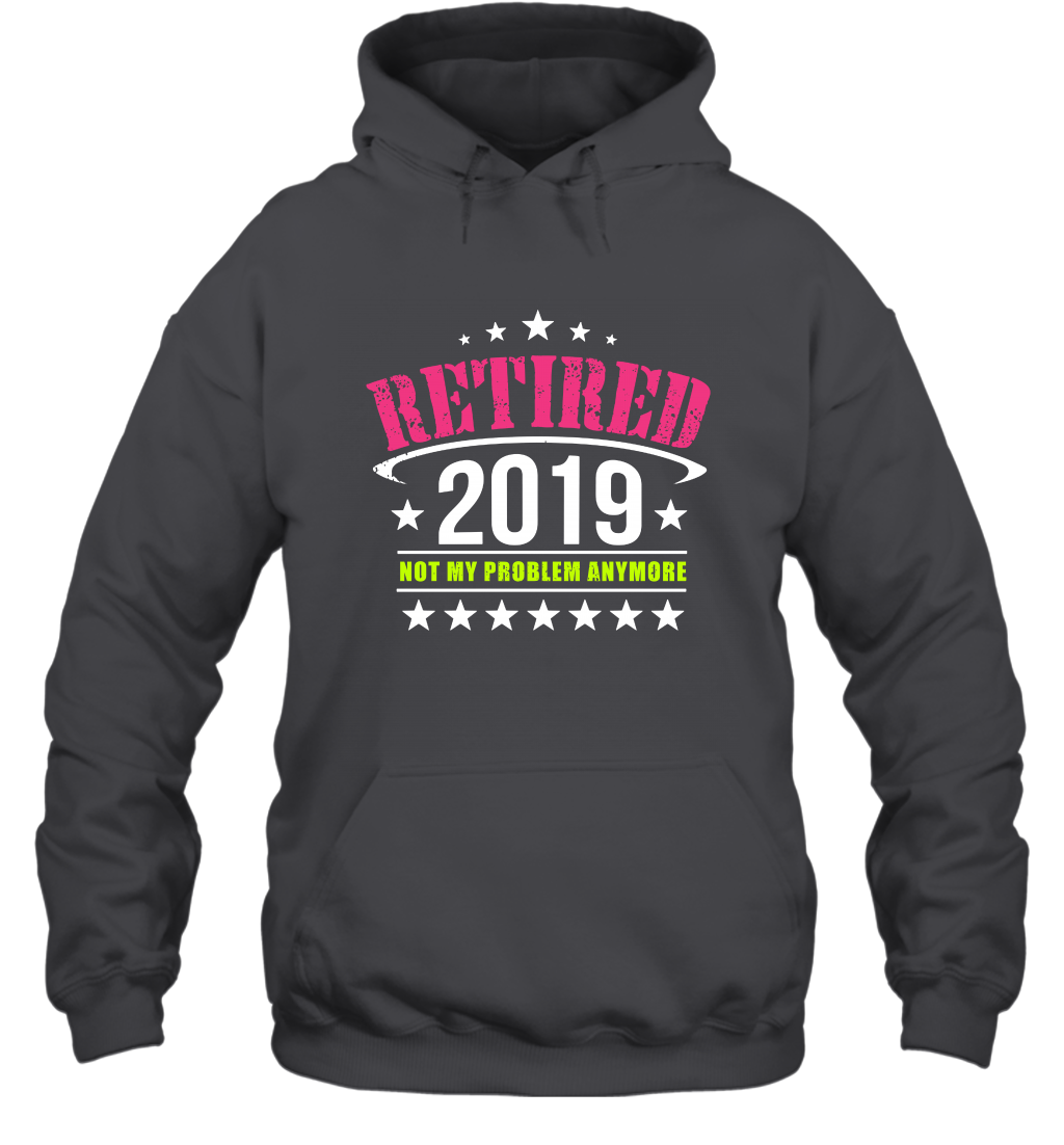 Retired 2019 Not My Problem Anymore Shirt Hoodie Hoodie Dark Heather