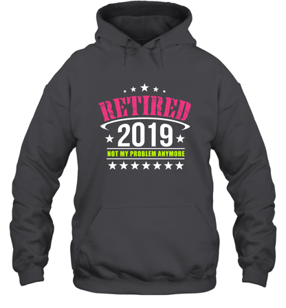 Retired 2019 Not My Problem Anymore Shirt Hoodie Hoodie Dark Heather