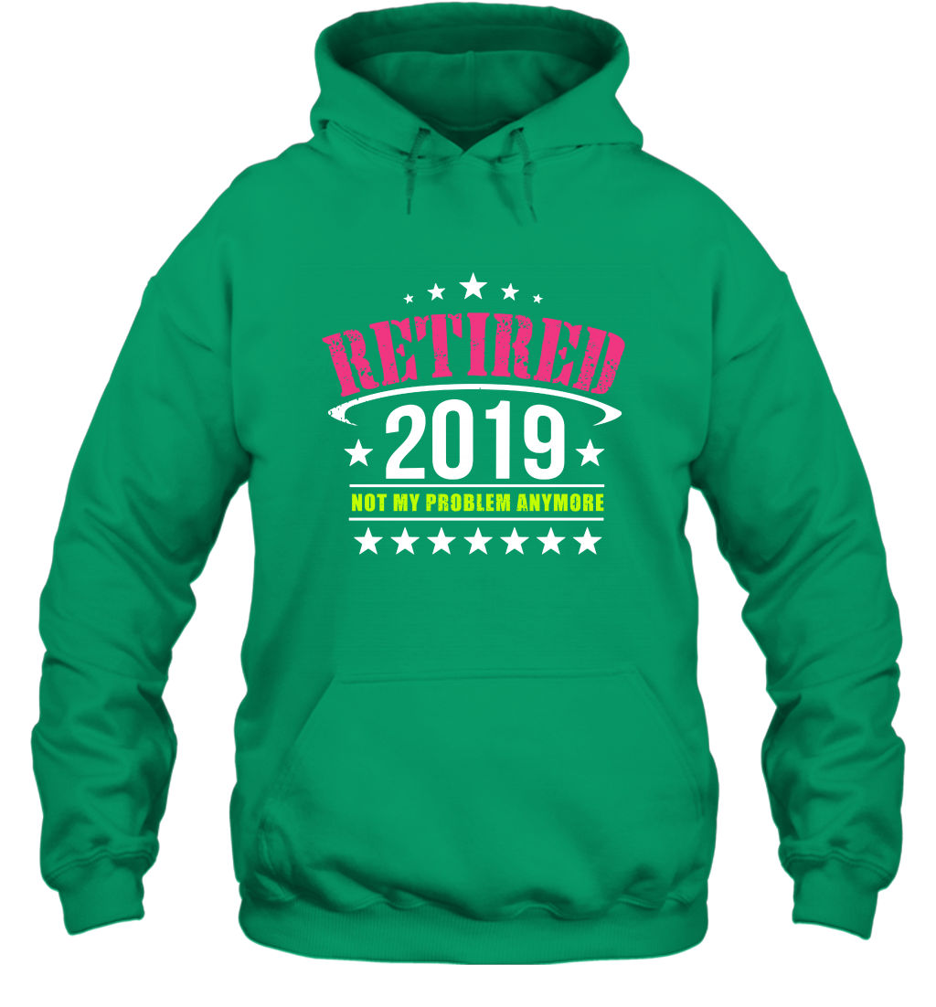 Retired 2019 Not My Problem Anymore Shirt Hoodie Hoodie Irish