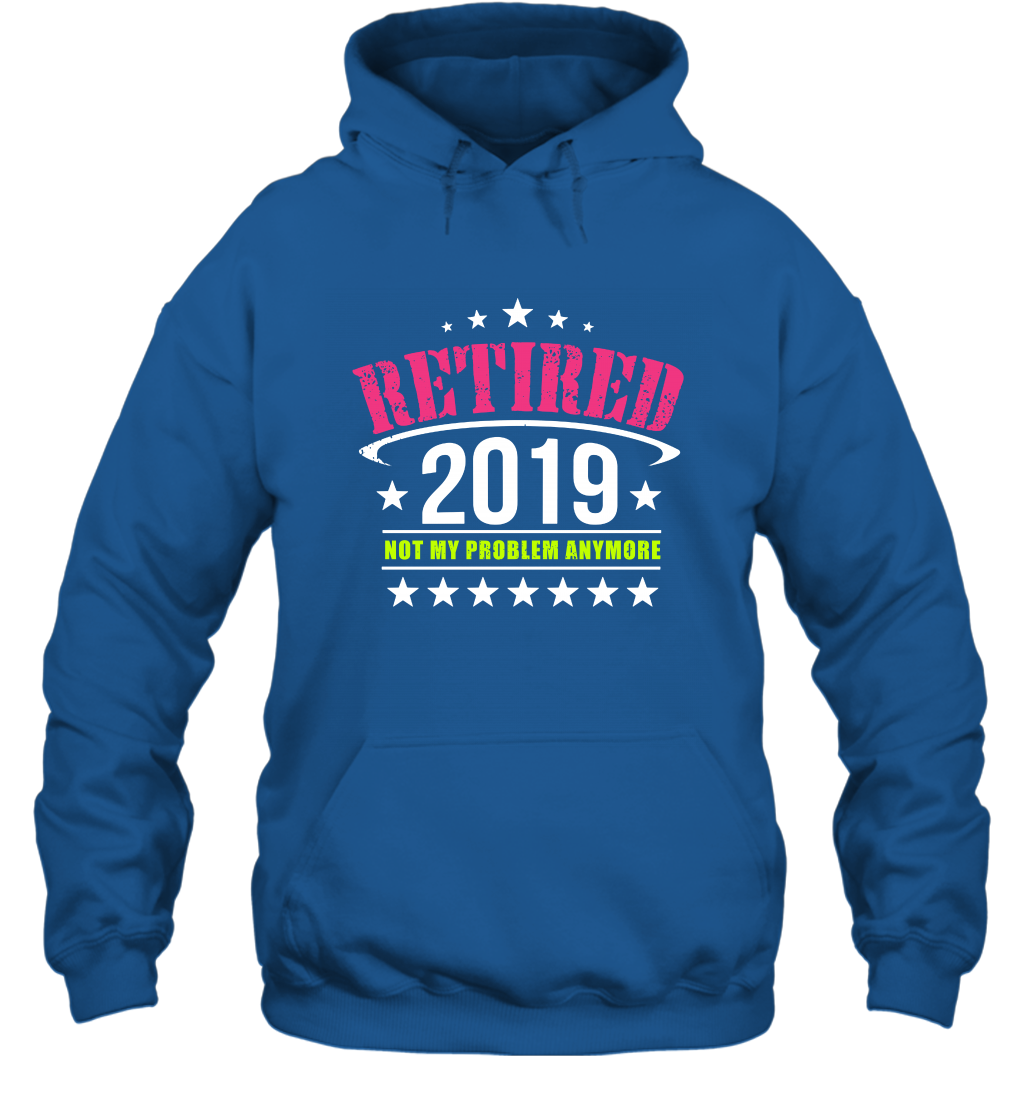 Retired 2019 Not My Problem Anymore Shirt Hoodie Hoodie Royal