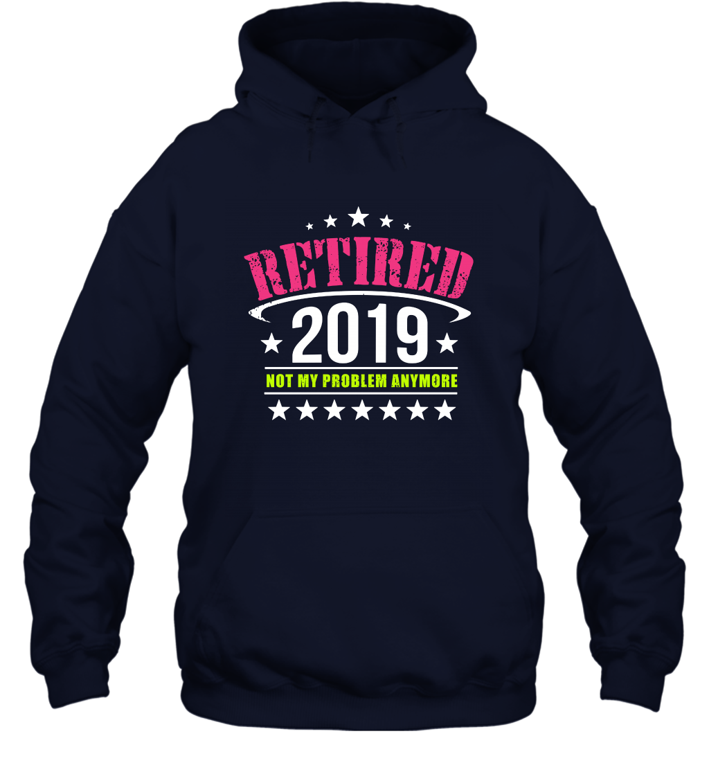 Retired 2019 Not My Problem Anymore Shirt Hoodie Hoodie Navy