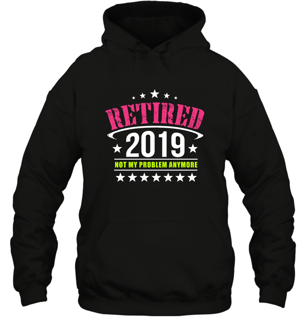 Retired 2019 Not My Problem Anymore Shirt Hoodie Hoodie Black