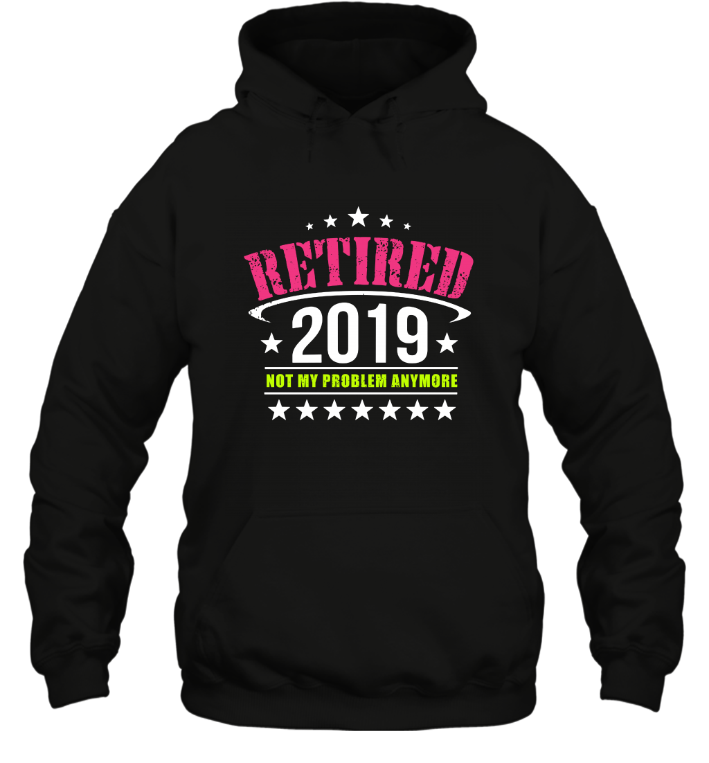 Retired 2019 Not My Problem Anymore Shirt Hoodie