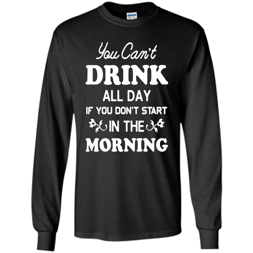 You Can't Drink All Day If You Don't Start In Morning T-Shirt