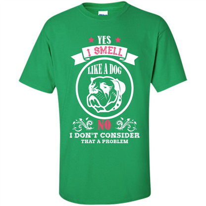 Dog Lover T-shirt I Smell Like A Dog No I Donäó»t Consider That A Problem Irish Green