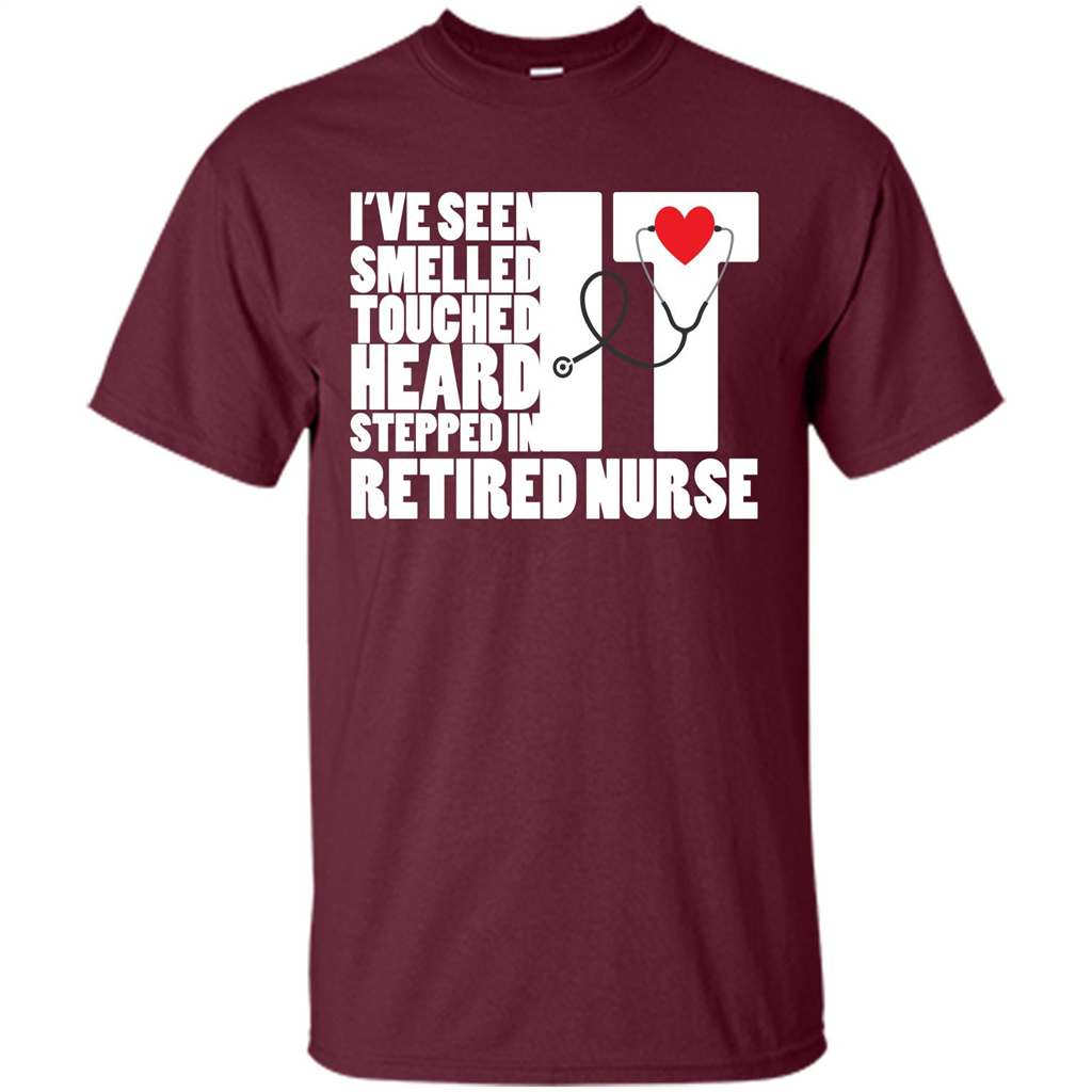 Retired Nurse T-shirt I've Seen It Smelled It Touched It Heard It Stepped In It Maroon