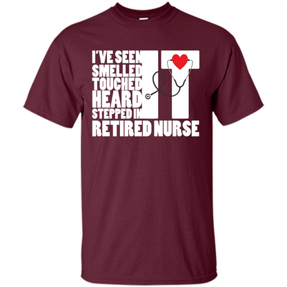Retired Nurse T-shirt I've Seen It Smelled It Touched It Heard It Stepped In It Maroon