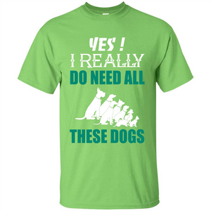 Dog Lover T-shirt Yes ! I Really Do Need All These Dogs T-shirt
