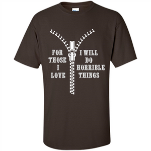 For Those I Love I Will Do Horrible Things T-shirt