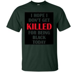 I hope i don't get killed for being black today T-shirt