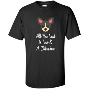 Chihuahua T-shirt All You Need Is Love And A Chihuahua