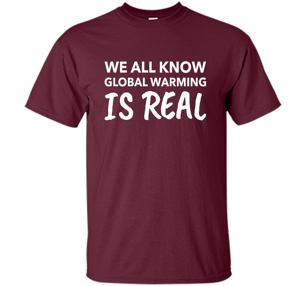 We All Know Global Warming Is Real - Climate Change T Shirt t-shirt Maroon