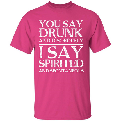 You Say Drunk And Disorderly I Say Spirited And Spontaneous T-shirt