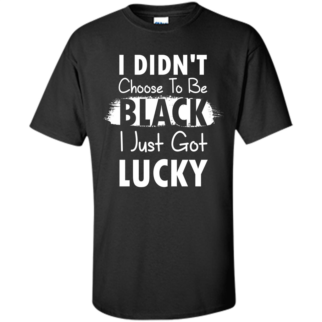 I Didn't Choose To Be Black I Just Got Lucky T-shirt Black