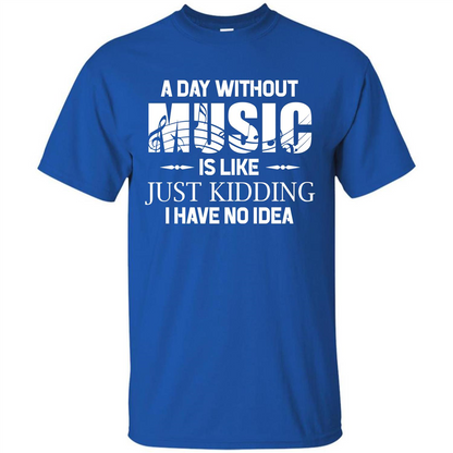 Music T-shirt A Day Without Music Is Like Just Kidding I Have No Idea Royal