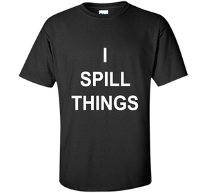 I Spill Things Funny Novelty T Shirt shirt