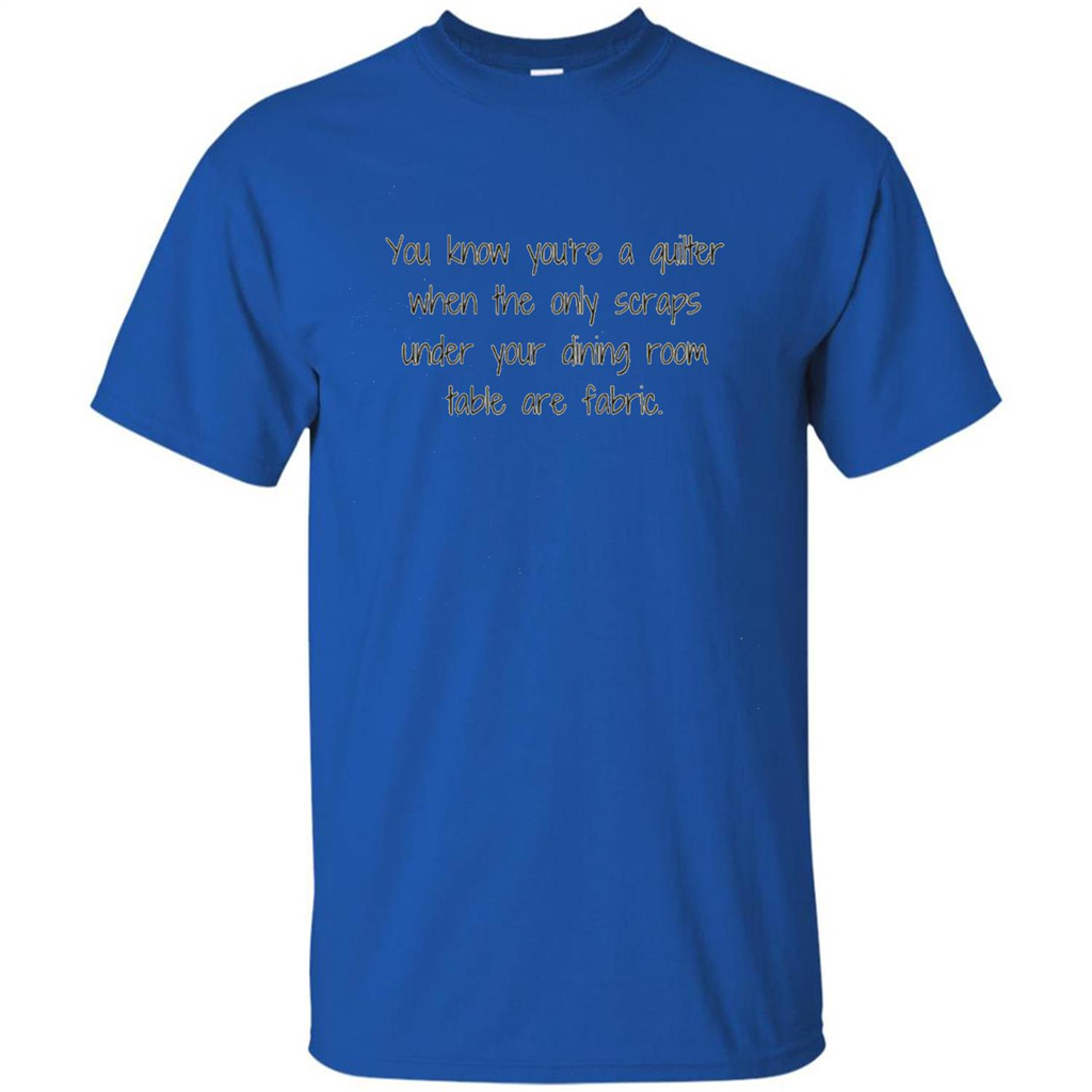 You're A Quilter When The Only Scraps Under Your Dining Room Table Are Fabric T-shirt Royal