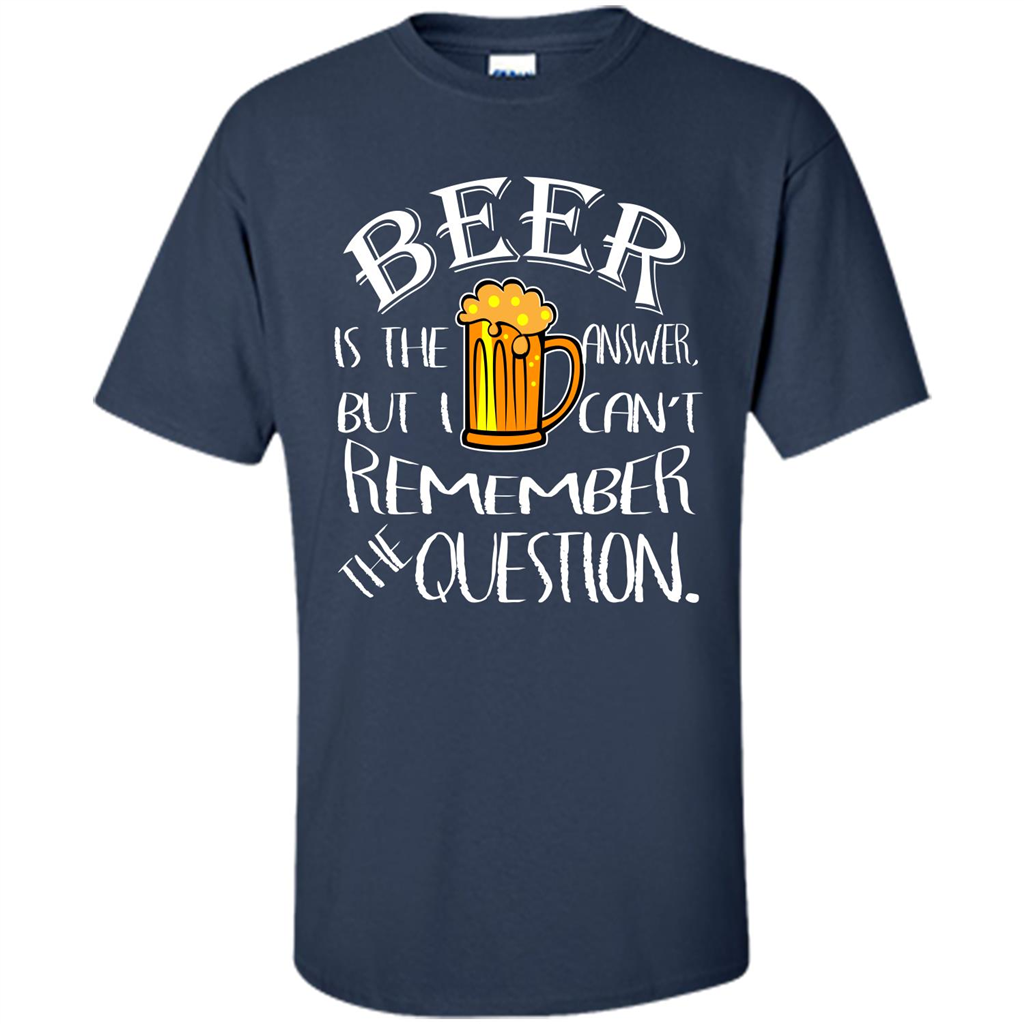Beer T-shirt Is The Answer But I Cant Remember the Question Navy