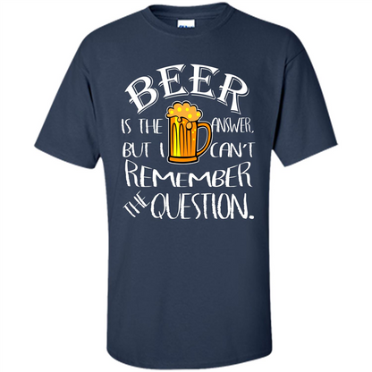 Beer T-shirt Is The Answer But I Cant Remember the Question Navy