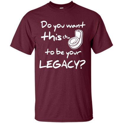 Funny T-shirt Do You Want This To Be Your Legacy Maroon