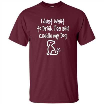 Love Dog T-Shirt Just Want to Drink Tea and Cuddle My Dog Dog Maroon