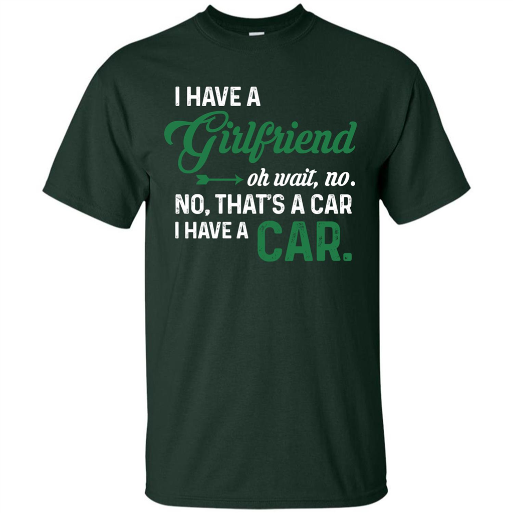 Car T-shirt I Have A Girlfriend Oh Wait No No That's A Car I Have A Car T-shirt Forest Green